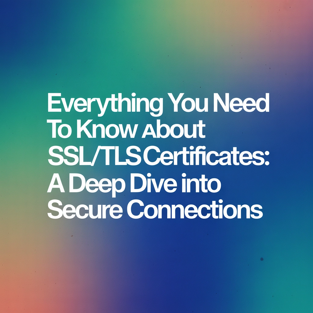 Everything You Need to Know About SSL/TLS Certificates: A Deep Dive into Secure Connections