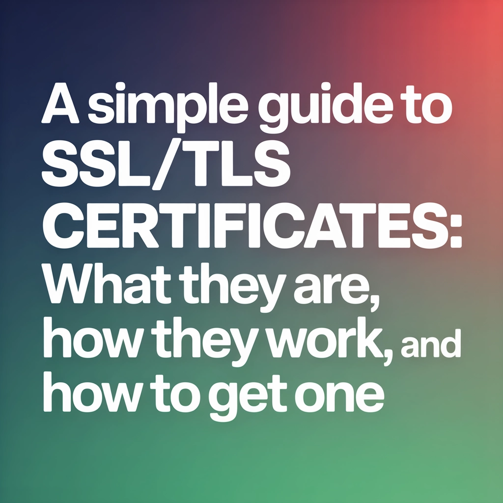 A Simple Guide to SSL/TLS Certificates: What They Are, How They Work, and How to Get One